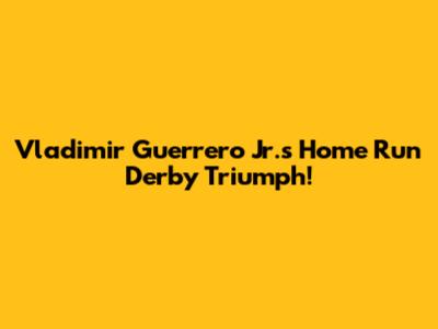 Vladimir Guerrero Jr.'s Home Run Derby Triumph!