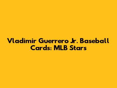Vladimir Guerrero Jr. Baseball Cards: MLB Stars