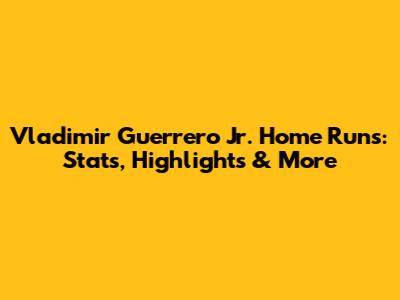 Vladimir Guerrero Jr. Home Runs: Stats, Highlights & More
