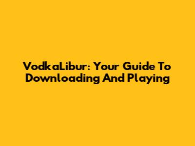 VodkaLibur: Your Guide To Downloading And Playing