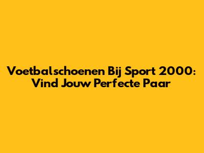 Voetbalschoenen Bij Sport 2000: Vind Jouw Perfecte Paar