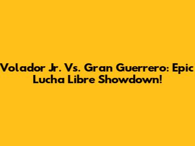 Volador Jr. Vs. Gran Guerrero: Epic Lucha Libre Showdown!