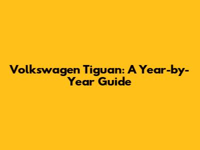 Volkswagen Tiguan: A Year-by-Year Guide