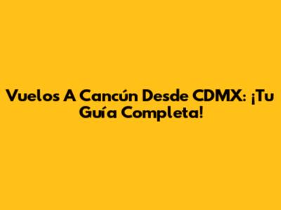Vuelos A Cancún Desde CDMX: ¡Tu Guía Completa!