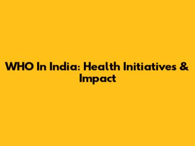 WHO In India: Health Initiatives & Impact
