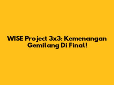 WISE Project 3x3: Kemenangan Gemilang Di Final!