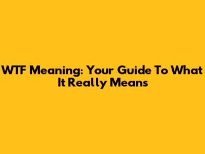 WTF Meaning: Your Guide To What It Really Means