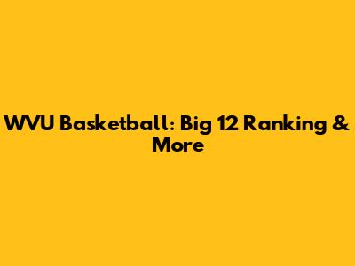 WVU Basketball: Big 12 Ranking & More