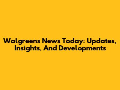 Walgreens News Today: Updates, Insights, And Developments
