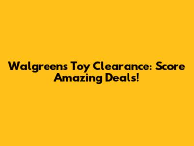 Walgreens Toy Clearance: Score Amazing Deals!