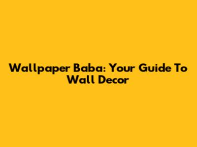 Wallpaper Baba: Your Guide To Wall Decor