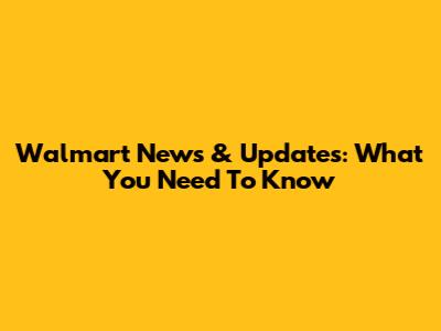 Walmart News & Updates: What You Need To Know