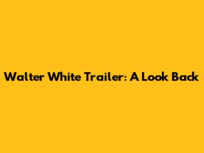 Walter White Trailer: A Look Back