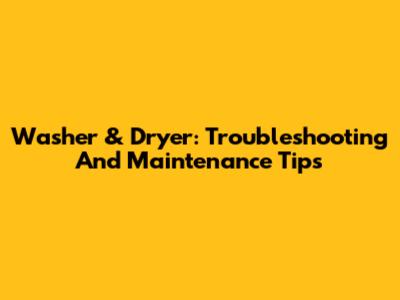 Washer & Dryer: Troubleshooting And Maintenance Tips