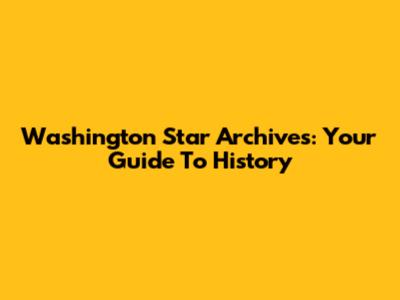 Washington Star Archives: Your Guide To History