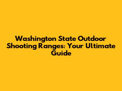 Washington State Outdoor Shooting Ranges: Your Ultimate Guide