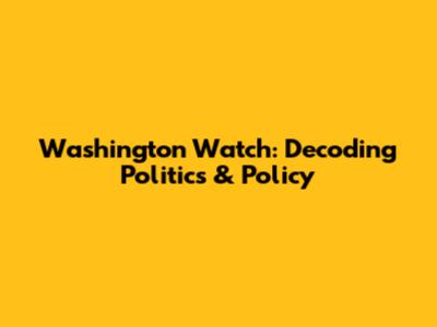 Washington Watch: Decoding Politics & Policy