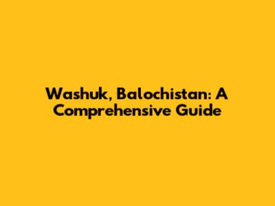 Washuk, Balochistan: A Comprehensive Guide