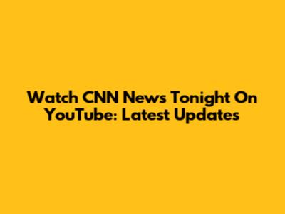 Watch CNN News Tonight On YouTube: Latest Updates