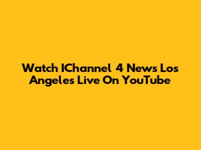 Watch IChannel 4 News Los Angeles Live On YouTube