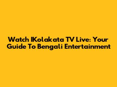Watch IKolakata TV Live: Your Guide To Bengali Entertainment