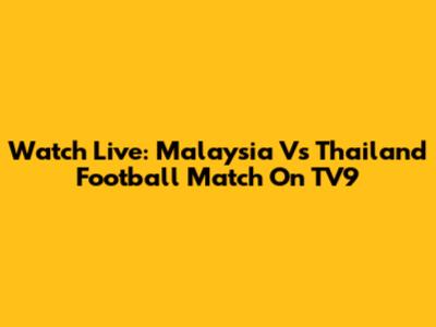 Watch Live: Malaysia Vs Thailand Football Match On TV9