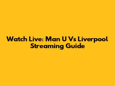 Watch Live: Man U Vs Liverpool Streaming Guide