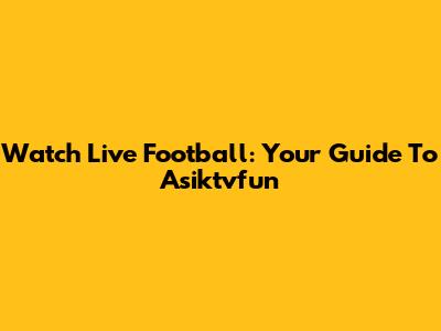 Watch Live Football: Your Guide To Asiktvfun