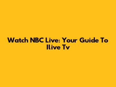 Watch NBC Live: Your Guide To Ilive Tv