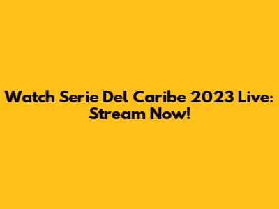 Watch Serie Del Caribe 2023 Live: Stream Now!