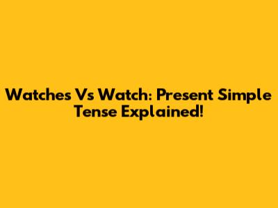 Watches Vs Watch: Present Simple Tense Explained!