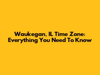 Waukegan, IL Time Zone: Everything You Need To Know