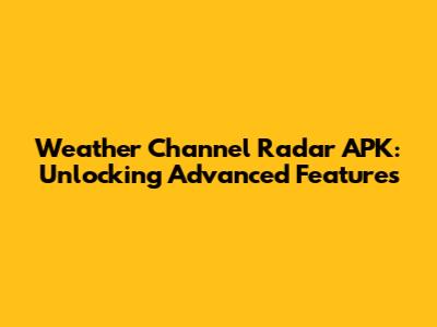 Weather Channel Radar APK: Unlocking Advanced Features