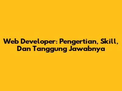 Web Developer: Pengertian, Skill, Dan Tanggung Jawabnya