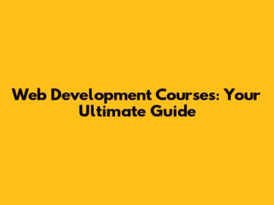 Web Development Courses: Your Ultimate Guide