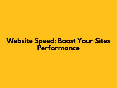 Website Speed: Boost Your Site's Performance