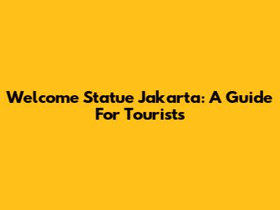 Welcome Statue Jakarta: A Guide For Tourists