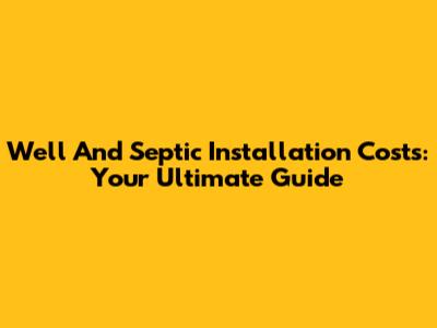 Well And Septic Installation Costs: Your Ultimate Guide