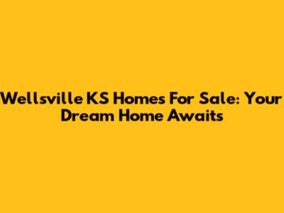 Wellsville KS Homes For Sale: Your Dream Home Awaits