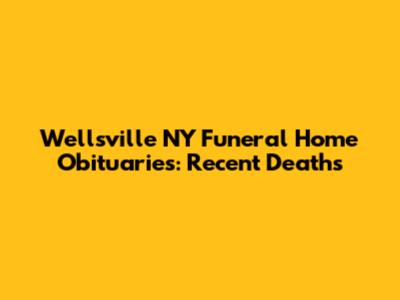 Wellsville NY Funeral Home Obituaries: Recent Deaths