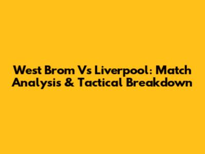 West Brom Vs Liverpool: Match Analysis & Tactical Breakdown