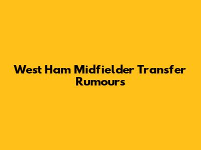 West Ham Midfielder Transfer Rumours