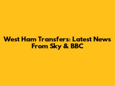 West Ham Transfers: Latest News From Sky & BBC