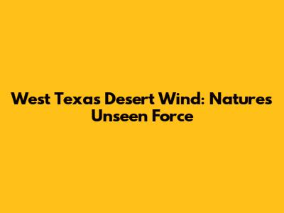 West Texas Desert Wind: Nature's Unseen Force