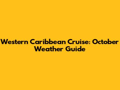 Western Caribbean Cruise: October Weather Guide