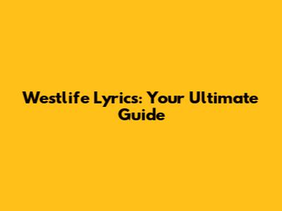 Westlife Lyrics: Your Ultimate Guide