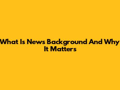 What Is News Background And Why It Matters