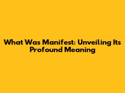 What Was Manifest: Unveiling Its Profound Meaning