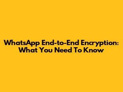 WhatsApp End-to-End Encryption: What You Need To Know