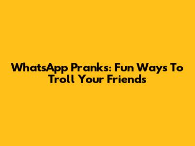 WhatsApp Pranks: Fun Ways To Troll Your Friends